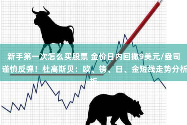 新手第一次怎么买股票 金价日内回撤9美元/盎司 谨慎反弹！杜高斯贝：欧、镑、日、金短线走势分析