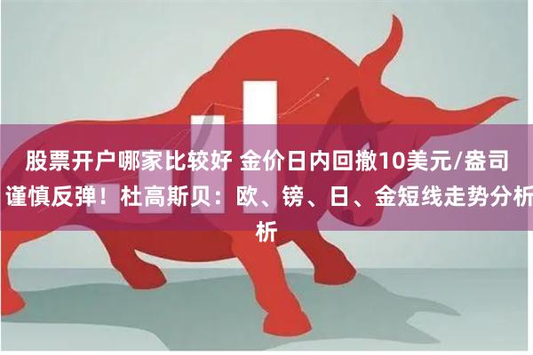 股票开户哪家比较好 金价日内回撤10美元/盎司 谨慎反弹！杜高斯贝：欧、镑、日、金短线走势分析