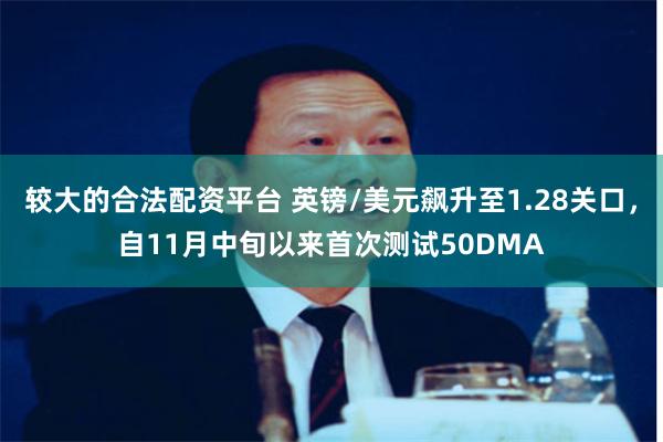 较大的合法配资平台 英镑/美元飙升至1.28关口，自11月中旬以来首次测试50DMA
