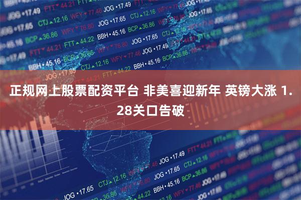 正规网上股票配资平台 非美喜迎新年 英镑大涨 1.28关口告破