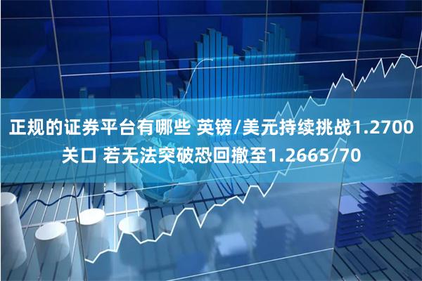 正规的证券平台有哪些 英镑/美元持续挑战1.2700关口 若无法突破恐回撤至1.2665/70