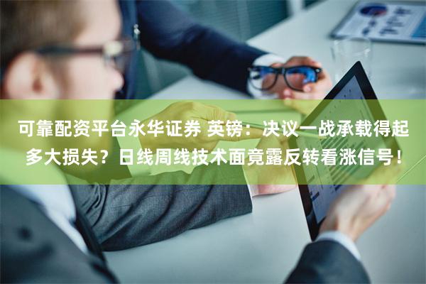 可靠配资平台永华证券 英镑：决议一战承载得起多大损失？日线周线技术面竟露反转看涨信号！