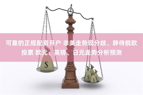 可靠的正规配资开户 非美走势现分歧、静待脱欧投票 欧元、英镑、日元走势分析预测