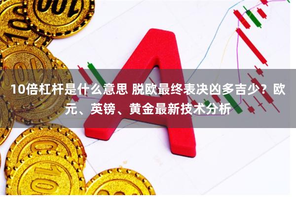 10倍杠杆是什么意思 脱欧最终表决凶多吉少？欧元、英镑、黄金最新技术分析