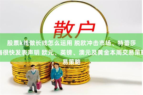 股票k线做长线怎么运用 脱欧冲击市场、特蕾莎梅很快发表声明 欧元、英镑、澳元及黄金本周交易策略