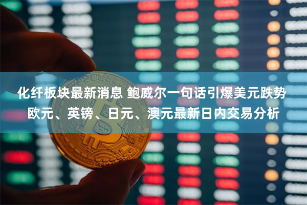 化纤板块最新消息 鲍威尔一句话引爆美元跌势 欧元、英镑、日元、澳元最新日内交易分析