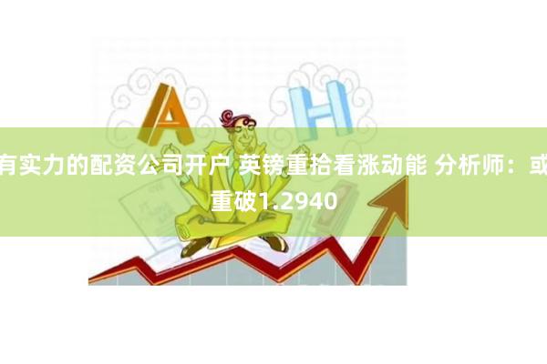 有实力的配资公司开户 英镑重拾看涨动能 分析师：或重破1.2940