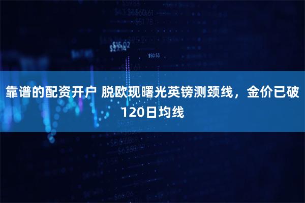 靠谱的配资开户 脱欧现曙光英镑测颈线，金价已破120日均线