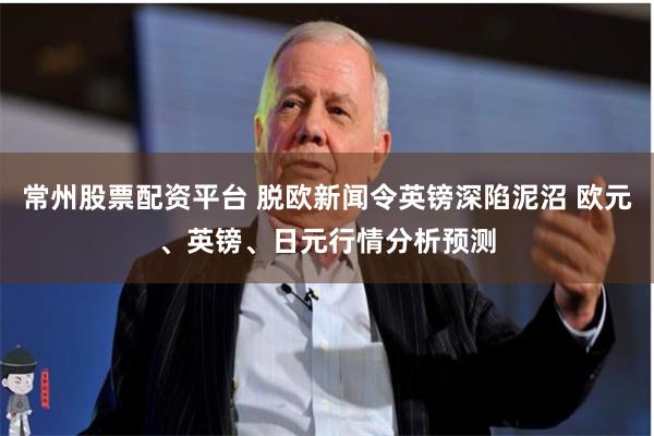 常州股票配资平台 脱欧新闻令英镑深陷泥沼 欧元、英镑、日元行情分析预测