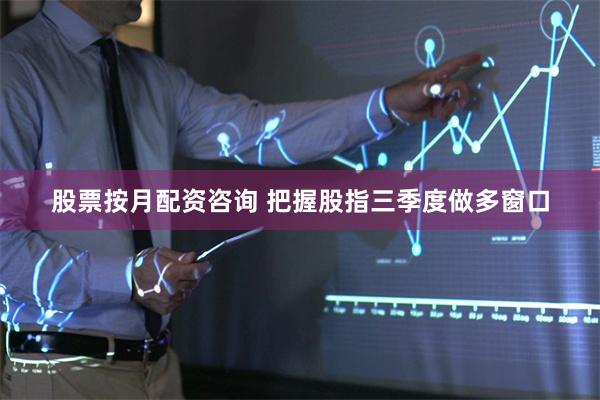 股票按月配资咨询 把握股指三季度做多窗口