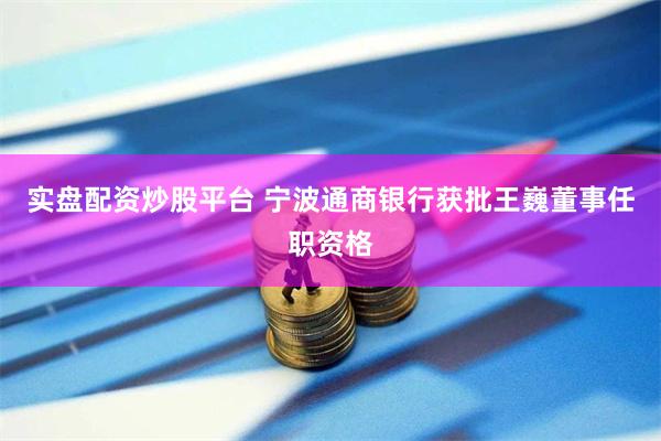 实盘配资炒股平台 宁波通商银行获批王巍董事任职资格