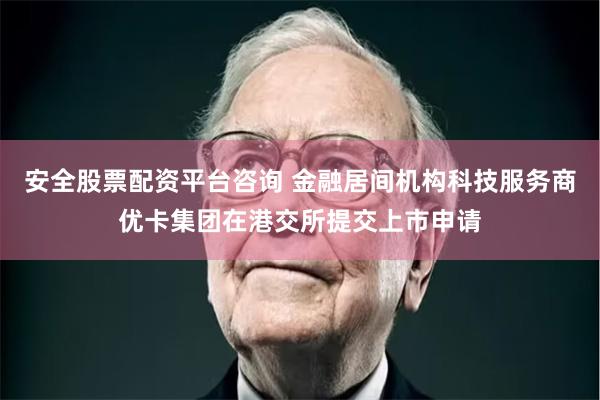 安全股票配资平台咨询 金融居间机构科技服务商优卡集团在港交所提交上市申请