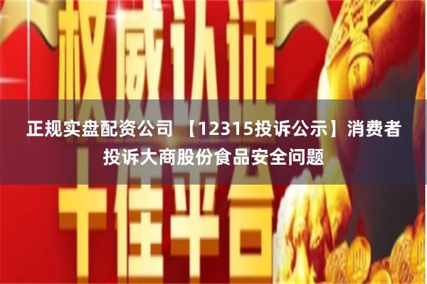 正规实盘配资公司 【12315投诉公示】消费者投诉大商股份食品安全问题