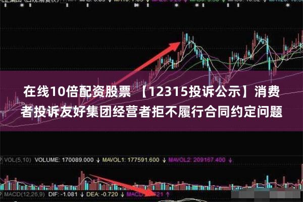 在线10倍配资股票 【12315投诉公示】消费者投诉友好集团经营者拒不履行合同约定问题