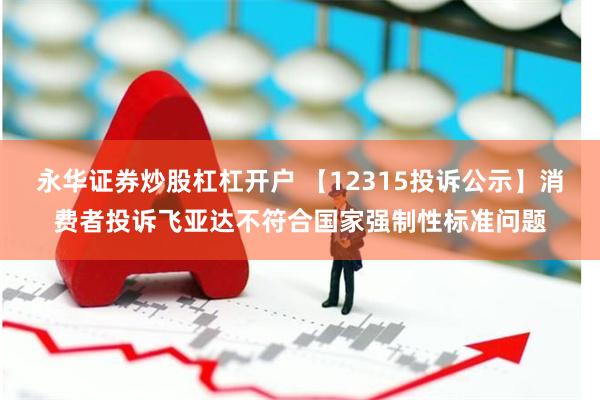 永华证券炒股杠杠开户 【12315投诉公示】消费者投诉飞亚达不符合国家强制性标准问题