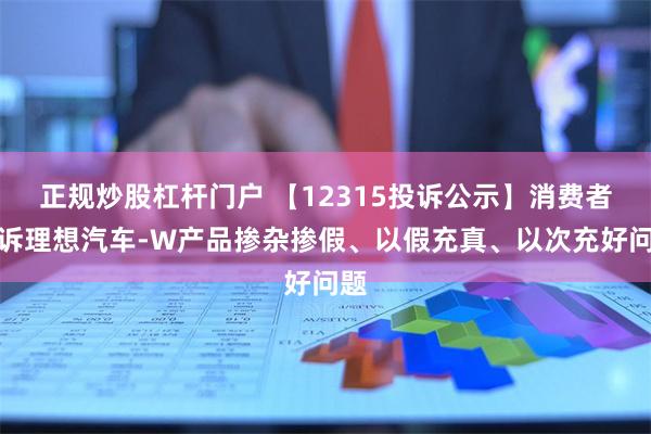 正规炒股杠杆门户 【12315投诉公示】消费者投诉理想汽车-W产品掺杂掺假、以假充真、以次充好问题