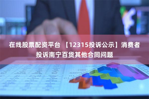 在线股票配资平台 【12315投诉公示】消费者投诉南宁百货其他合同问题