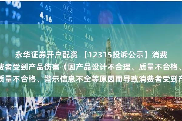 永华证券开户配资 【12315投诉公示】消费者投诉王力安防导致消费者受到产品伤害（因产品设计不合理、质量不合格、警示信息不全等原因而导致消费者受到产品伤害）问题