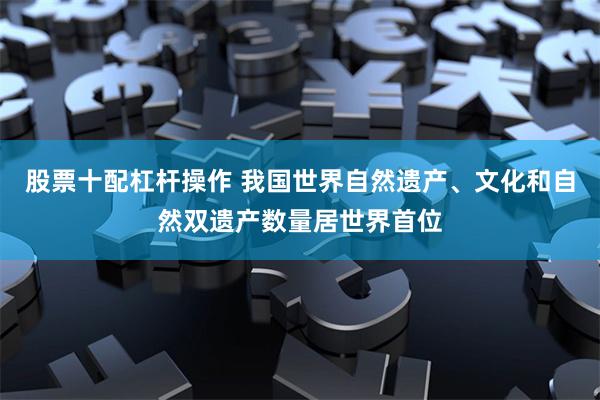 股票十配杠杆操作 我国世界自然遗产、文化和自然双遗产数量居世界首位
