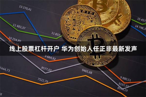 线上股票杠杆开户 华为创始人任正非最新发声