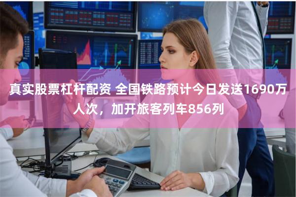真实股票杠杆配资 全国铁路预计今日发送1690万人次，加开旅客列车856列