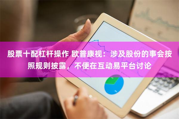 股票十配杠杆操作 欧普康视：涉及股份的事会按照规则披露，不便在互动易平台讨论