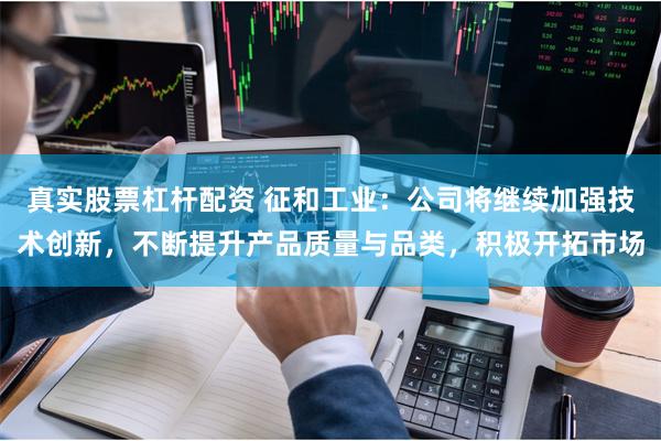真实股票杠杆配资 征和工业：公司将继续加强技术创新，不断提升产品质量与品类，积极开拓市场