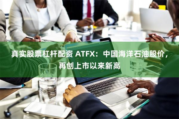 真实股票杠杆配资 ATFX：中国海洋石油股价，再创上市以来新高