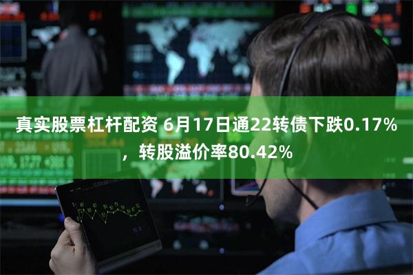 真实股票杠杆配资 6月17日通22转债下跌0.17%，转股溢价率80.42%