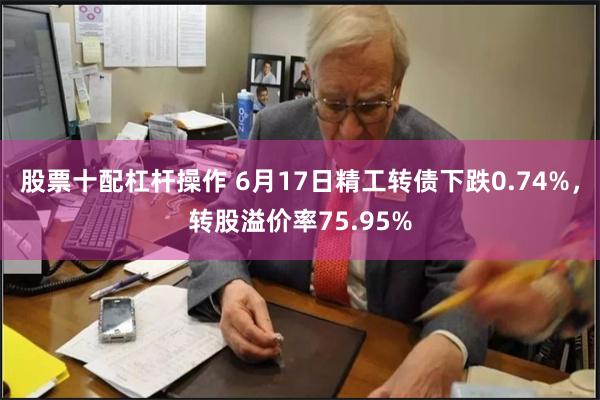 股票十配杠杆操作 6月17日精工转债下跌0.74%，转股溢价率75.95%