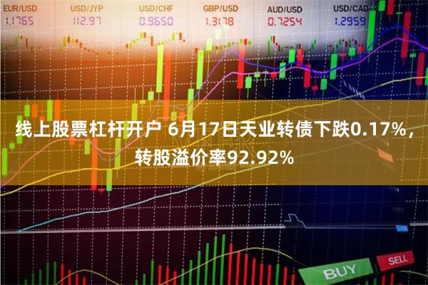 线上股票杠杆开户 6月17日天业转债下跌0.17%，转股溢价率92.92%
