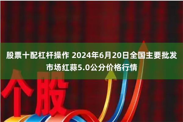 股票十配杠杆操作 2024年6月20日全国主要批发市场红蒜5.0公分价格行情