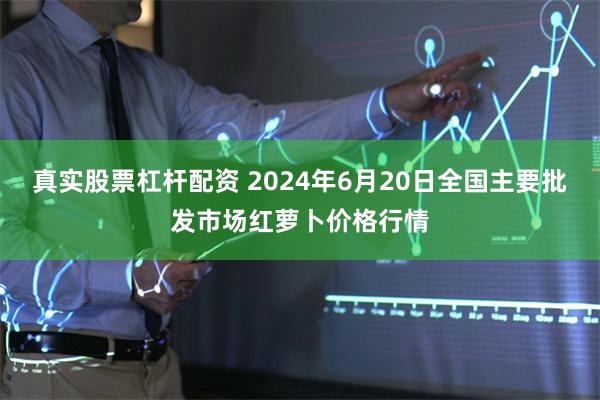 真实股票杠杆配资 2024年6月20日全国主要批发市场红萝卜价格行情