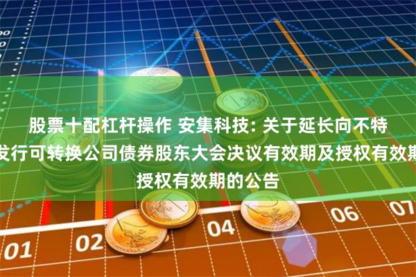 股票十配杠杆操作 安集科技: 关于延长向不特定对象发行可转换公司债券股东大会决议有效期及授权有效期的公告