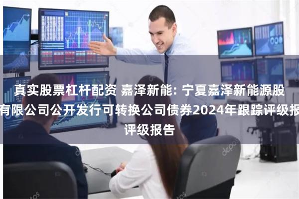 真实股票杠杆配资 嘉泽新能: 宁夏嘉泽新能源股份有限公司公开发行可转换公司债券2024年跟踪评级报告