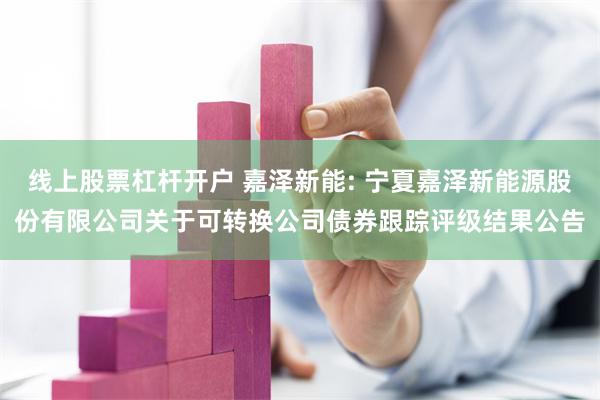 线上股票杠杆开户 嘉泽新能: 宁夏嘉泽新能源股份有限公司关于可转换公司债券跟踪评级结果公告