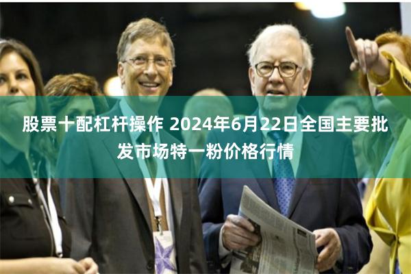 股票十配杠杆操作 2024年6月22日全国主要批发市场特一粉价格行情
