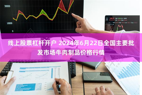 线上股票杠杆开户 2024年6月22日全国主要批发市场牛肉制品价格行情