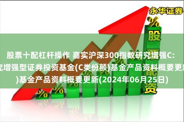 股票十配杠杆操作 嘉实沪深300指数研究增强C: 嘉实沪深300指数研究增强型证券投资基金(C类份额)基金产品资料概要更新(2024年06月25日)