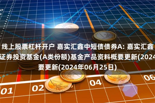 线上股票杠杆开户 嘉实汇鑫中短债债券A: 嘉实汇鑫中短债债券型证券投资基金(A类份额)基金产品资料概要更新(2024年06月25日)