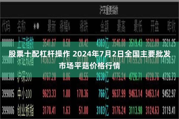 股票十配杠杆操作 2024年7月2日全国主要批发市场平菇价格行情