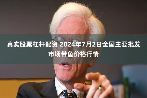 真实股票杠杆配资 2024年7月2日全国主要批发市场带鱼价格行情