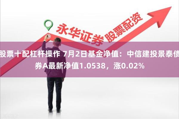 股票十配杠杆操作 7月2日基金净值：中信建投景泰债券A最新净值1.0538，涨0.02%
