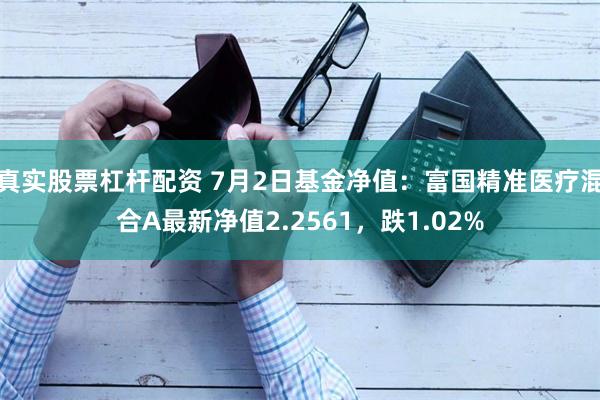 真实股票杠杆配资 7月2日基金净值：富国精准医疗混合A最新净值2.2561，跌1.02%