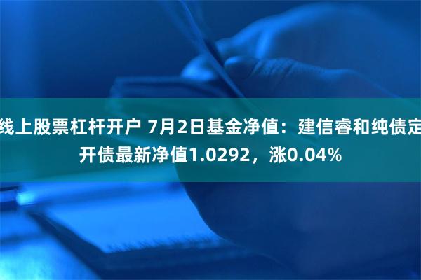 线上股票杠杆开户 7月2日基金净值：建信睿和纯债定开债最新净值1.0292，涨0.04%