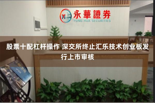 股票十配杠杆操作 深交所终止汇乐技术创业板发行上市审核