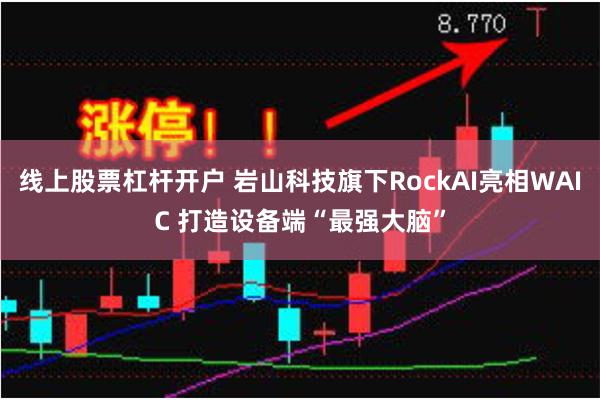 线上股票杠杆开户 岩山科技旗下RockAI亮相WAIC 打造设备端“最强大脑”