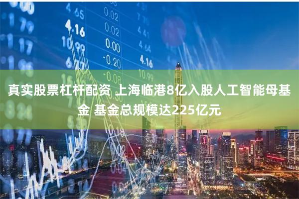 真实股票杠杆配资 上海临港8亿入股人工智能母基金 基金总规模达225亿元