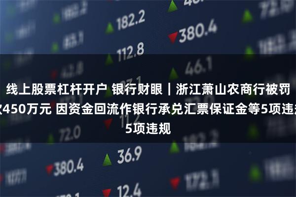 线上股票杠杆开户 银行财眼｜浙江萧山农商行被罚款450万元 因资金回流作银行承兑汇票保证金等5项违规