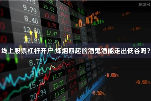 线上股票杠杆开户 烽烟四起的酒鬼酒能走出低谷吗？